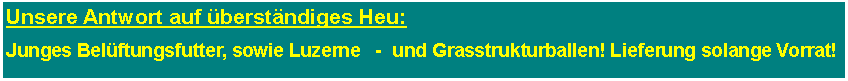 Textfeld: Unsere Antwort auf berstndiges Heu:Junges Belftungsfutter, sowie Luzerne   -  und Grasstrukturballen! Lieferung solange Vorrat!